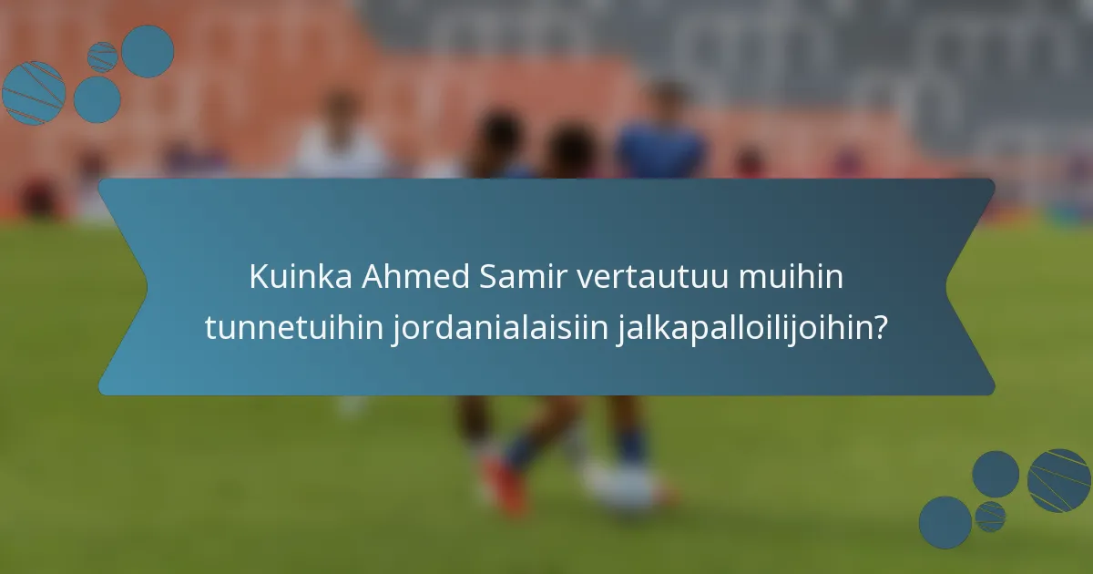 Kuinka Ahmed Samir vertautuu muihin tunnetuihin jordanialaisiin jalkapalloilijoihin?