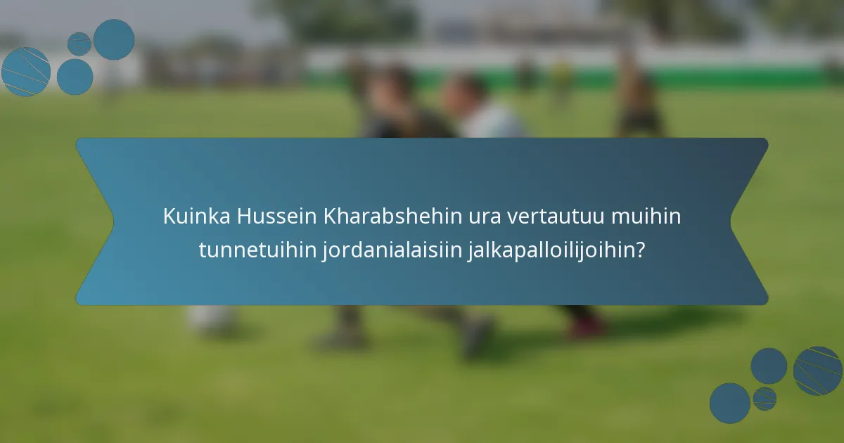 Kuinka Hussein Kharabshehin ura vertautuu muihin tunnetuihin jordanialaisiin jalkapalloilijoihin?