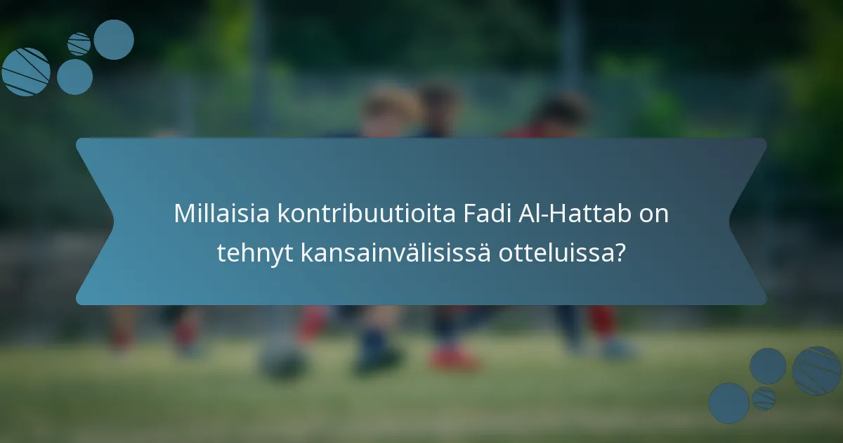 Millaisia kontribuutioita Fadi Al-Hattab on tehnyt kansainvälisissä otteluissa?