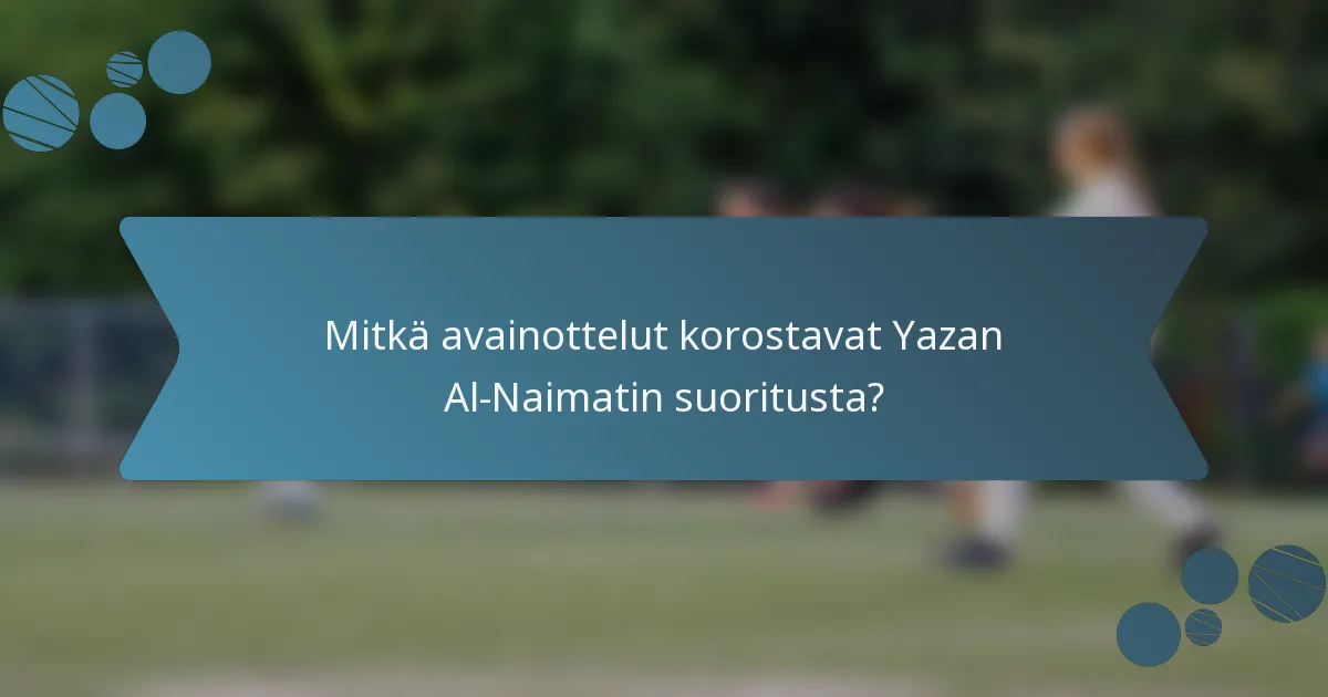 Mitkä avainottelut korostavat Yazan Al-Naimatin suoritusta?