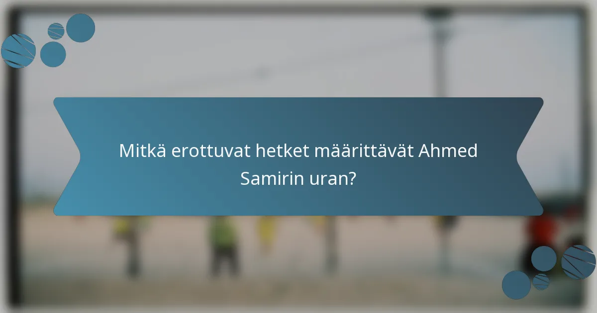 Mitkä erottuvat hetket määrittävät Ahmed Samirin uran?