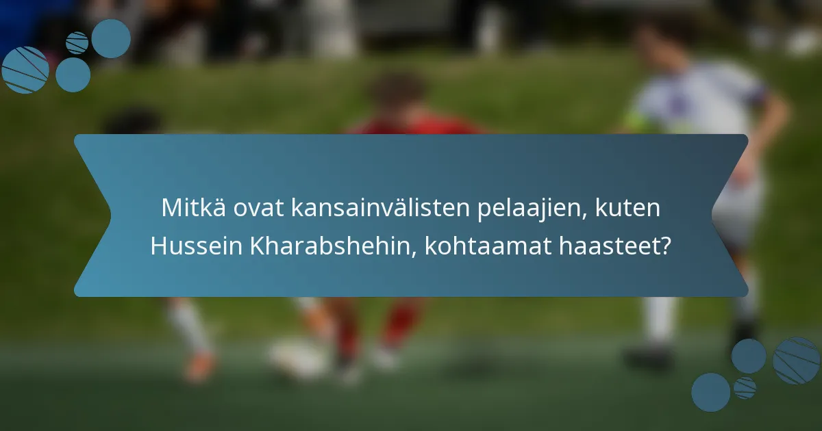 Mitkä ovat kansainvälisten pelaajien, kuten Hussein Kharabshehin, kohtaamat haasteet?