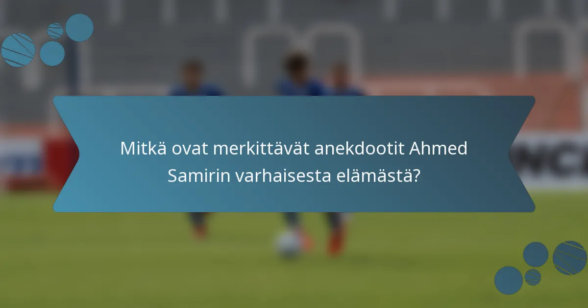 Mitkä ovat merkittävät anekdootit Ahmed Samirin varhaisesta elämästä?
